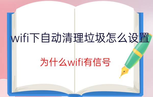 wifi下自动清理垃圾怎么设置 为什么wifi有信号，手机连上了却自动断开？